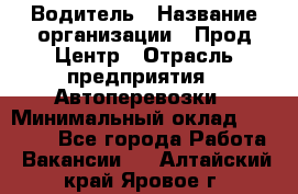 Водитель › Название организации ­ Прод Центр › Отрасль предприятия ­ Автоперевозки › Минимальный оклад ­ 20 000 - Все города Работа » Вакансии   . Алтайский край,Яровое г.